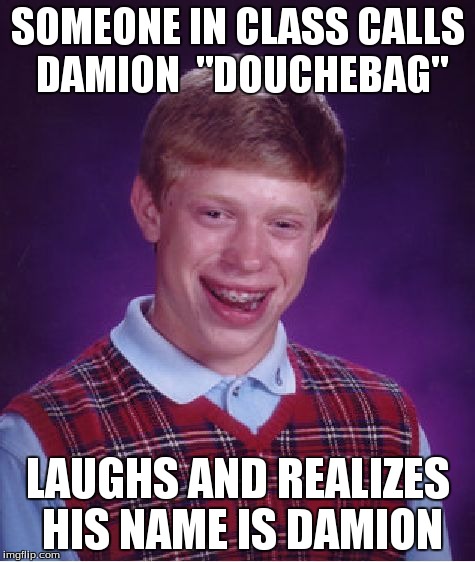 Bad Luck Brian | SOMEONE IN CLASS CALLS DAMION  "DOUCHEBAG" LAUGHS AND REALIZES HIS NAME IS DAMION | image tagged in memes,bad luck brian | made w/ Imgflip meme maker