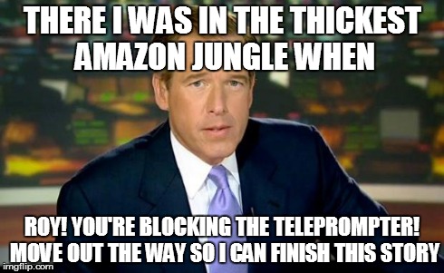 Brian Williams Was There Meme | THERE I WAS IN THE THICKEST AMAZON JUNGLE WHEN ROY! YOU'RE BLOCKING THE TELEPROMPTER! MOVE OUT THE WAY SO I CAN FINISH THIS STORY | image tagged in memes,brian williams was there | made w/ Imgflip meme maker