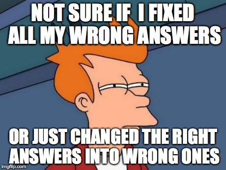 Futurama Fry Meme | NOT SURE IF  I FIXED ALL MY WRONG ANSWERS OR JUST CHANGED THE RIGHT ANSWERS INTO WRONG ONES | image tagged in memes,futurama fry,AdviceAnimals | made w/ Imgflip meme maker