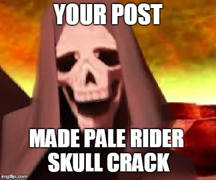 Skull crack! | YOUR POST MADE PALE RIDER SKULL CRACK | image tagged in memes,anime,anime is not cartoon,death,atlus,persona | made w/ Imgflip meme maker