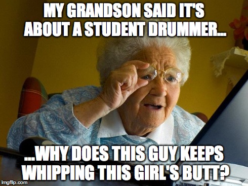 Grandma Finds The Internet | MY GRANDSON SAID IT'S ABOUT A STUDENT DRUMMER... ...WHY DOES THIS GUY KEEPS WHIPPING THIS GIRL'S BUTT? | image tagged in memes,grandma finds the internet | made w/ Imgflip meme maker