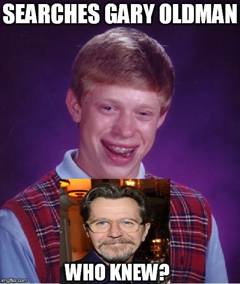 Bad Luck Brian | SEARCHES GARY OLDMAN WHO KNEW? | image tagged in memes,bad luck brian | made w/ Imgflip meme maker