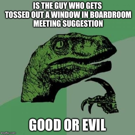 Philosoraptor | IS THE GUY WHO GETS TOSSED OUT A WINDOW IN BOARDROOM MEETING SUGGESTION GOOD OR EVIL | image tagged in memes,philosoraptor | made w/ Imgflip meme maker