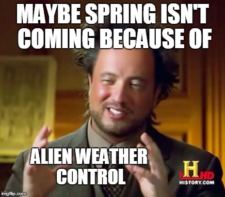 Ancient Aliens Meme | MAYBE SPRING ISN'T COMING BECAUSE OF ALIEN WEATHER CONTROL | image tagged in memes,ancient aliens | made w/ Imgflip meme maker