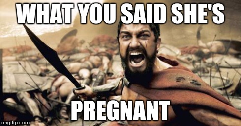 Sparta Leonidas Meme | WHAT YOU SAID SHE'S PREGNANT | image tagged in memes,sparta leonidas | made w/ Imgflip meme maker