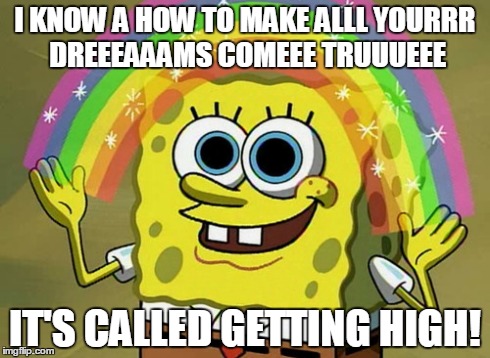 Imagination Spongebob Meme | I KNOW A HOW TO MAKE ALLL YOURRR DREEEAAAMS COMEEE TRUUUEEE IT'S CALLED GETTING HIGH! | image tagged in memes,imagination spongebob | made w/ Imgflip meme maker