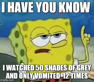 I'll Have You Know Spongebob Meme | I HAVE YOU KNOW I WATCHED 50 SHADES OF GREY AND ONLY VOMITED  12 TIMES | image tagged in memes,ill have you know spongebob | made w/ Imgflip meme maker