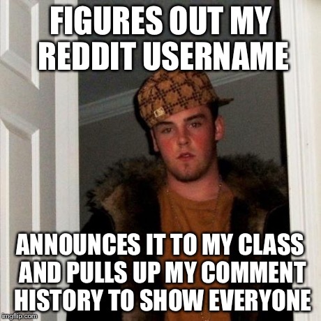 Scumbag Steve | FIGURES OUT MY REDDIT USERNAME ANNOUNCES IT TO MY CLASS AND PULLS UP MY COMMENT HISTORY TO SHOW EVERYONE | image tagged in memes,scumbag steve,AdviceAnimals | made w/ Imgflip meme maker