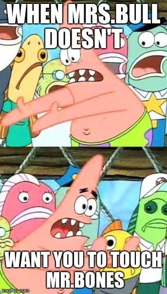 Put It Somewhere Else Patrick | WHEN MRS.BULL DOESN'T WANT YOU TO TOUCH  MR.BONES | image tagged in memes,put it somewhere else patrick | made w/ Imgflip meme maker