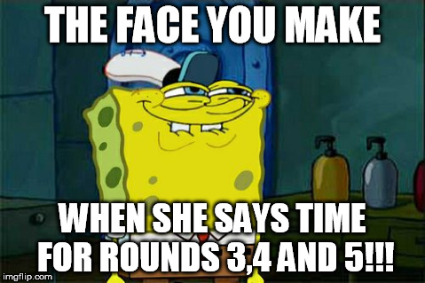 Don't You Squidward | THE FACE YOU MAKE WHEN SHE SAYS TIME FOR ROUNDS 3,4 AND 5!!! | image tagged in memes,dont you squidward | made w/ Imgflip meme maker