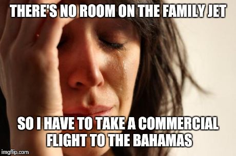 First World Problems Meme | THERE'S NO ROOM ON THE FAMILY JET SO I HAVE TO TAKE A COMMERCIAL FLIGHT TO THE BAHAMAS | image tagged in memes,first world problems,AdviceAnimals | made w/ Imgflip meme maker