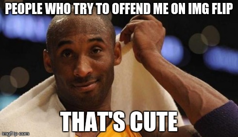 PEOPLE WHO TRY TO OFFEND ME ON IMG FLIP THAT'S CUTE | image tagged in kobe | made w/ Imgflip meme maker