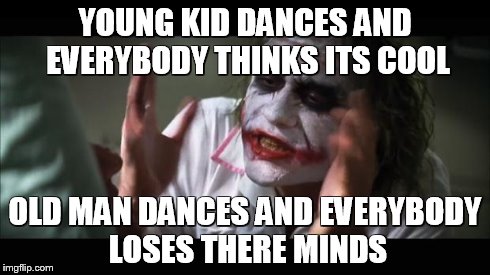 And everybody loses their minds | YOUNG KID DANCES AND EVERYBODY THINKS ITS COOL OLD MAN DANCES AND EVERYBODY LOSES THERE MINDS | image tagged in memes,and everybody loses their minds | made w/ Imgflip meme maker