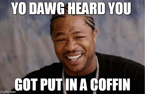 Yo Dawg Heard You | YO DAWG HEARD YOU GOT PUT IN A COFFIN | image tagged in memes,yo dawg heard you | made w/ Imgflip meme maker