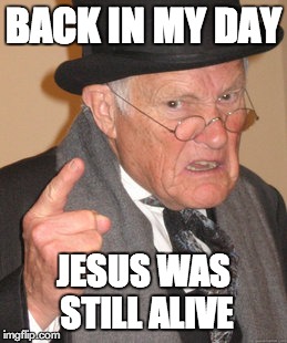 Back In My Day | BACK IN MY DAY JESUS WAS STILL ALIVE | image tagged in memes,back in my day | made w/ Imgflip meme maker
