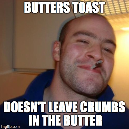 Good Guy Greg Meme | BUTTERS TOAST DOESN'T LEAVE CRUMBS IN THE BUTTER | image tagged in memes,good guy greg | made w/ Imgflip meme maker