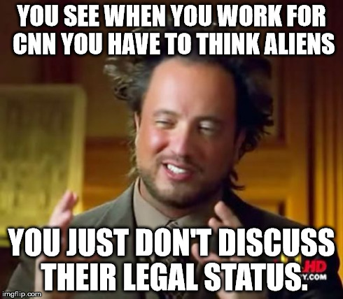 Ancient Aliens | YOU SEE WHEN YOU WORK FOR CNN YOU HAVE TO THINK ALIENS YOU JUST DON'T DISCUSS THEIR LEGAL STATUS. | image tagged in memes,ancient aliens | made w/ Imgflip meme maker