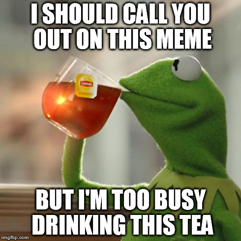 But That's None Of My Business Meme | I SHOULD CALL YOU OUT ON THIS MEME BUT I'M TOO BUSY DRINKING THIS TEA | image tagged in memes,but thats none of my business,kermit the frog | made w/ Imgflip meme maker