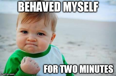Fist pump baby | BEHAVED MYSELF FOR TWO MINUTES | image tagged in fist pump baby | made w/ Imgflip meme maker