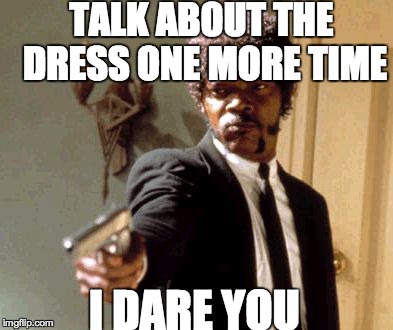 Say That Again I Dare You | TALK ABOUT THE DRESS ONE MORE TIME I DARE YOU | image tagged in memes,say that again i dare you | made w/ Imgflip meme maker