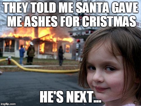 Disaster Girl | THEY TOLD ME SANTA GAVE ME ASHES FOR CRISTMAS HE'S NEXT... | image tagged in memes,disaster girl | made w/ Imgflip meme maker