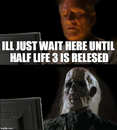 I'll Just Wait Here Meme | ILL JUST WAIT HERE UNTIL HALF LIFE 3 IS RELESED | image tagged in memes,ill just wait here | made w/ Imgflip meme maker