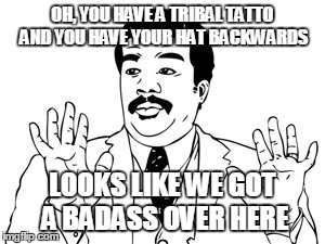Neil deGrasse Tyson Meme | OH, YOU HAVE A TRIBAL TATTO AND YOU HAVE YOUR HAT BACKWARDS LOOKS LIKE WE GOT A BADASS OVER HERE | image tagged in memes,neil degrasse tyson | made w/ Imgflip meme maker