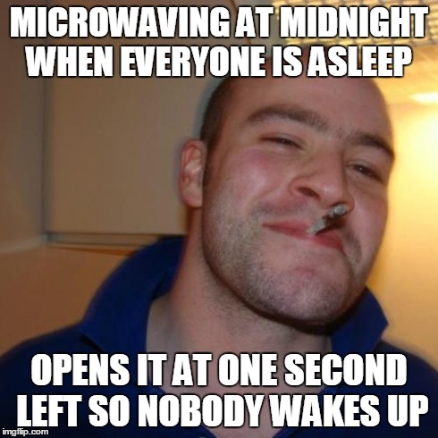 Good Guy Greg | MICROWAVING AT MIDNIGHT WHEN EVERYONE IS ASLEEP OPENS IT AT ONE SECOND LEFT SO NOBODY WAKES UP | image tagged in memes,good guy greg | made w/ Imgflip meme maker