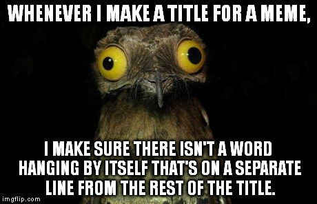 It just looks weird. | WHENEVER I MAKE A TITLE FOR A MEME, I MAKE SURE THERE ISN'T A WORD HANGING BY ITSELF THAT'S ON A SEPARATE LINE FROM THE REST OF THE TITLE. | image tagged in memes,weird stuff i do potoo | made w/ Imgflip meme maker