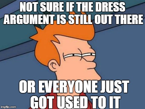 Futurama Fry | NOT SURE IF THE DRESS ARGUMENT IS STILL OUT THERE OR EVERYONE JUST GOT USED TO IT | image tagged in memes,futurama fry | made w/ Imgflip meme maker