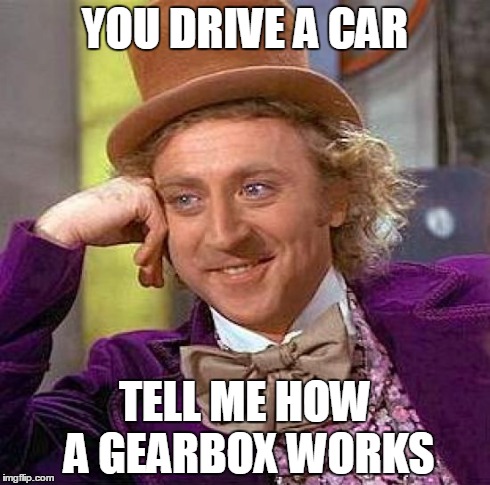 Creepy Condescending Wonka | YOU DRIVE A CAR TELL ME HOW A GEARBOX WORKS | image tagged in memes,creepy condescending wonka | made w/ Imgflip meme maker