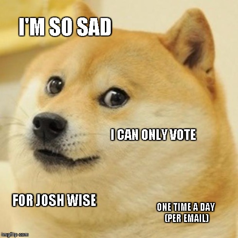 Doge Meme | I'M SO SAD I CAN ONLY VOTE FOR JOSH WISE ONE TIME A DAY (PER EMAIL) | image tagged in memes,doge,dogecoin | made w/ Imgflip meme maker