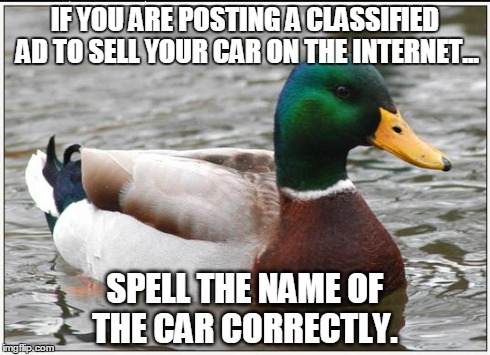 Actual Advice Mallard | IF YOU ARE POSTING A CLASSIFIED AD TO SELL YOUR CAR ON THE INTERNET... SPELL THE NAME OF THE CAR CORRECTLY. | image tagged in memes,actual advice mallard | made w/ Imgflip meme maker