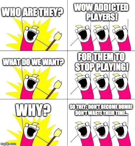 How Non-Gamers See Gamers! | WHO ARE THEY? WOW ADDICTED PLAYERS! WHAT DO WE WANT? FOR THEM TO STOP PLAYING! WHY? SO THEY:
DON'T BECOME DUMB! DON'T WASTE THEIR TIME... | image tagged in memes,what do we want 3 | made w/ Imgflip meme maker