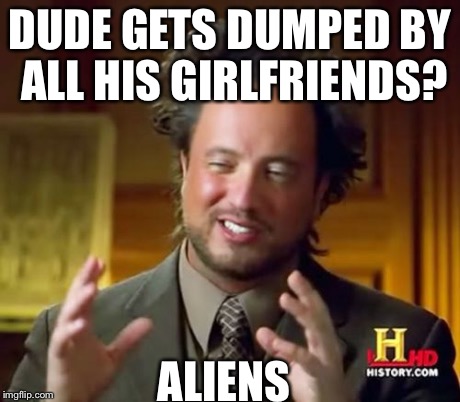 Ancient Aliens | DUDE GETS DUMPED BY ALL HIS GIRLFRIENDS? ALIENS | image tagged in memes,ancient aliens | made w/ Imgflip meme maker