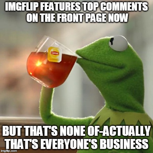 But That's None Of My Business | IMGFLIP FEATURES TOP COMMENTS ON THE FRONT PAGE NOW BUT THAT'S NONE OF-ACTUALLY THAT'S EVERYONE'S BUSINESS | image tagged in memes,but thats none of my business,kermit the frog | made w/ Imgflip meme maker