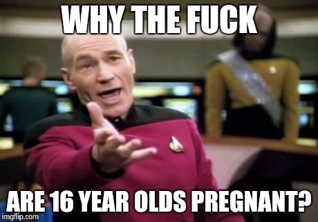 Picard Wtf Meme | WHY THE F**K ARE 16 YEAR OLDS PREGNANT? | image tagged in memes,picard wtf | made w/ Imgflip meme maker