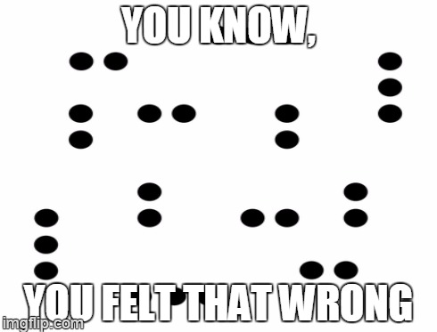 mistakes happen | YOU KNOW, YOU FELT THAT WRONG | image tagged in braille,memes | made w/ Imgflip meme maker