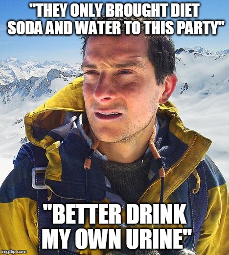 Bear Grylls Meme | "THEY ONLY BROUGHT DIET SODA AND WATER TO THIS PARTY" "BETTER DRINK MY OWN URINE" | image tagged in memes,bear grylls | made w/ Imgflip meme maker