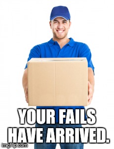YOUR FAILS HAVE ARRIVED. | image tagged in fails,dank | made w/ Imgflip meme maker