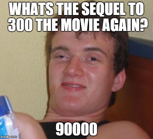 10 Guy | WHATS THE SEQUEL TO 300 THE MOVIE AGAIN? 90000 | image tagged in memes,10 guy | made w/ Imgflip meme maker