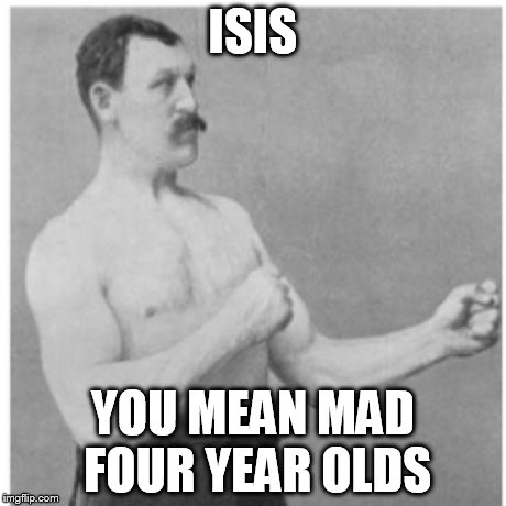 Overly Manly Man | ISIS YOU MEAN MAD FOUR YEAR OLDS | image tagged in memes,overly manly man | made w/ Imgflip meme maker