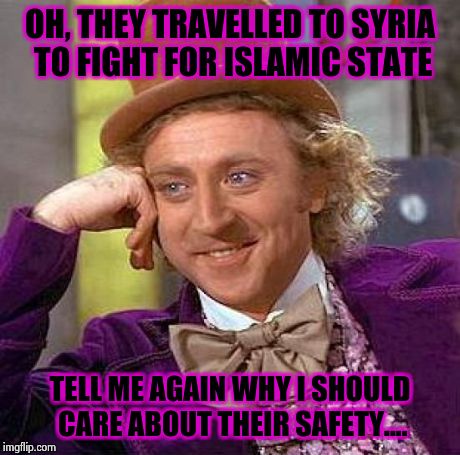 Creepy Condescending Wonka Meme | OH, THEY TRAVELLED TO SYRIA TO FIGHT FOR ISLAMIC STATE TELL ME AGAIN WHY I SHOULD CARE ABOUT THEIR SAFETY.... | image tagged in memes,creepy condescending wonka | made w/ Imgflip meme maker