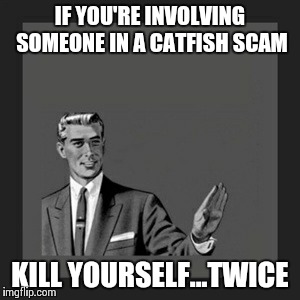 Catfish Scam | IF YOU'RE INVOLVING SOMEONE IN A CATFISH SCAM KILL YOURSELF...TWICE | image tagged in memes,kill yourself guy,catfish tv show | made w/ Imgflip meme maker