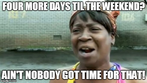 Ain't Nobody Got Time For That | FOUR MORE DAYS TIL THE WEEKEND? AIN'T NOBODY GOT TIME FOR THAT! | image tagged in memes,aint nobody got time for that | made w/ Imgflip meme maker