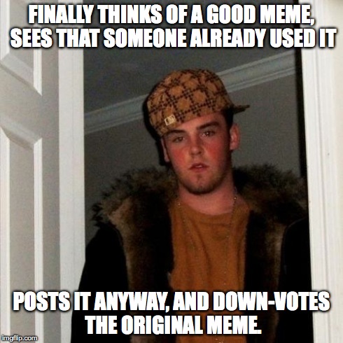 Scumbag Steve Meme | FINALLY THINKS OF A GOOD MEME, SEES THAT SOMEONE ALREADY USED IT POSTS IT ANYWAY, AND DOWN-VOTES THE ORIGINAL MEME. | image tagged in memes,scumbag steve | made w/ Imgflip meme maker