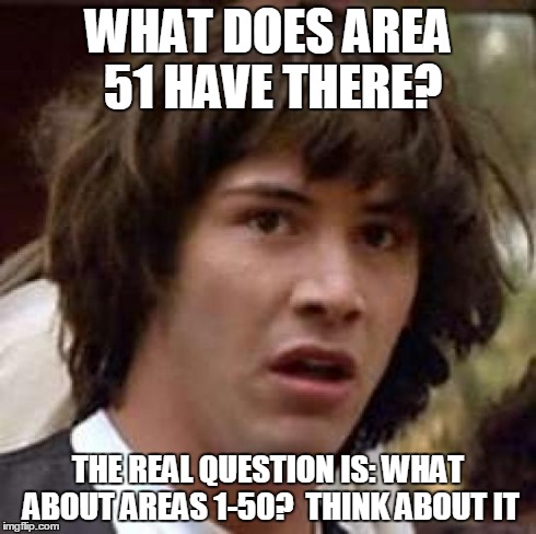 Conspiracy Keanu | WHAT DOES AREA 51 HAVE THERE? THE REAL QUESTION IS: WHAT ABOUT AREAS 1-50?  THINK ABOUT IT | image tagged in memes,conspiracy keanu | made w/ Imgflip meme maker