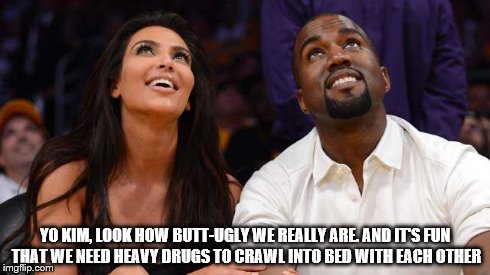 YO KIM, LOOK HOW BUTT-UGLY WE REALLY ARE. AND IT'S FUN THAT WE NEED HEAVY DRUGS TO CRAWL INTO BED WITH EACH OTHER | image tagged in kanye west | made w/ Imgflip meme maker