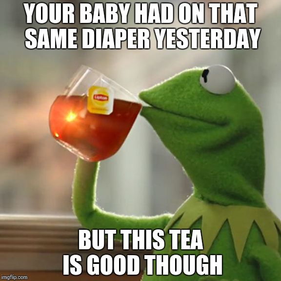 But That's None Of My Business Meme | YOUR BABY HAD ON THAT SAME DIAPER YESTERDAY BUT THIS TEA IS GOOD THOUGH | image tagged in memes,but thats none of my business,kermit the frog | made w/ Imgflip meme maker