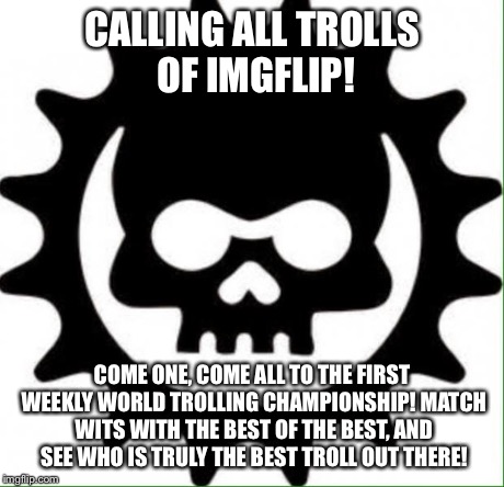 World Trolling Championship 001! | CALLING ALL TROLLS OF IMGFLIP! COME ONE, COME ALL TO THE FIRST WEEKLY WORLD TROLLING CHAMPIONSHIP! MATCH WITS WITH THE BEST OF THE BEST, AND | image tagged in memes,trolling,battle | made w/ Imgflip meme maker